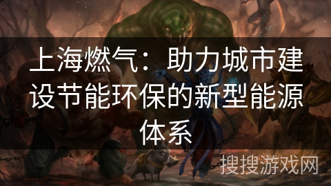上海燃气：助力城市建设节能环保的新型能源体系