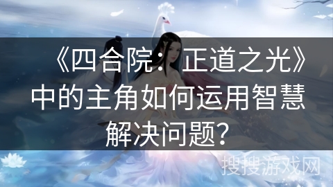 《四合院：正道之光》中的主角如何运用智慧解决问题？