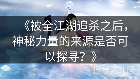 《被全江湖追杀之后，神秘力量的来源是否可以探寻？》