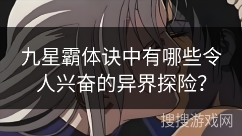 九星霸体诀中有哪些令人兴奋的异界探险？