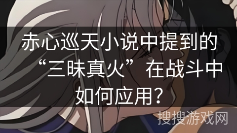 赤心巡天小说中提到的“三昧真火”在战斗中如何应用？