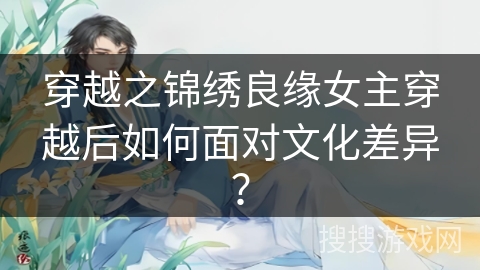 穿越之锦绣良缘女主穿越后如何面对文化差异？