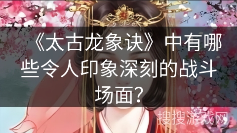 《太古龙象诀》中有哪些令人印象深刻的战斗场面？