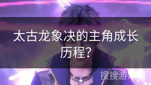 太古龙象决的主角成长历程？