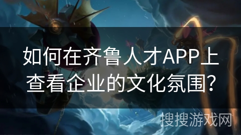 如何在齐鲁人才APP上查看企业的文化氛围？