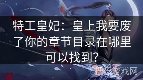 特工皇妃：皇上我要废了你的章节目录在哪里可以找到？