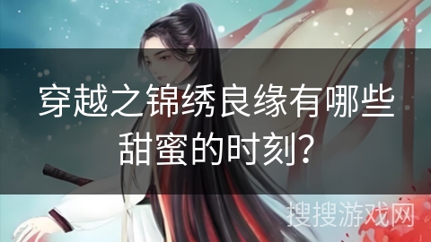 穿越之锦绣良缘有哪些甜蜜的时刻？