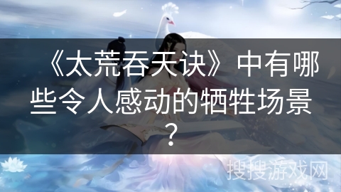 《太荒吞天诀》中有哪些令人感动的牺牲场景？