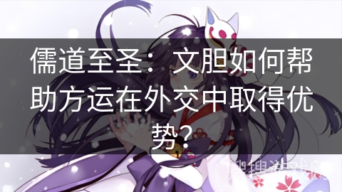 儒道至圣：文胆如何帮助方运在外交中取得优势？
