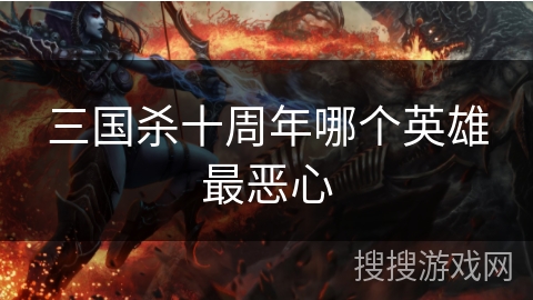 三国杀十周年哪个英雄最恶心