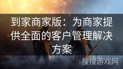 到家商家版：为商家提供全面的客户管理解决方案