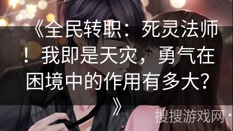 《全民转职：死灵法师！我即是天灾，勇气在困境中的作用有多大？》