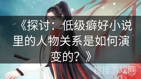 《探讨：低级癖好小说里的人物关系是如何演变的？》