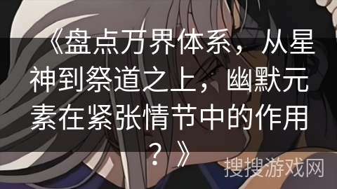 《盘点万界体系，从星神到祭道之上，幽默元素在紧张情节中的作用？》