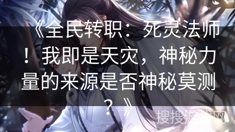 《全民转职：死灵法师！我即是天灾，神秘力量的来源是否神秘莫测？》