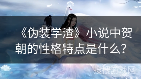 《伪装学渣》小说中贺朝的性格特点是什么？