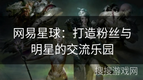 网易星球：打造粉丝与明星的交流乐园