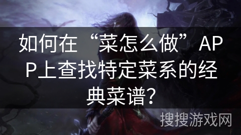 如何在“菜怎么做”APP上查找特定菜系的经典菜谱？