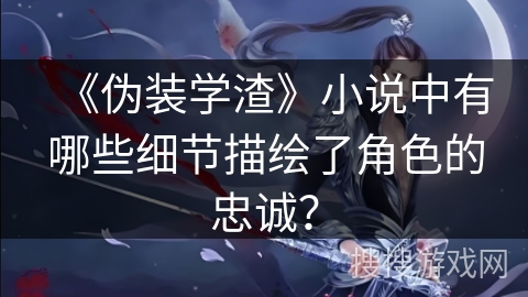 《伪装学渣》小说中有哪些细节描绘了角色的忠诚？