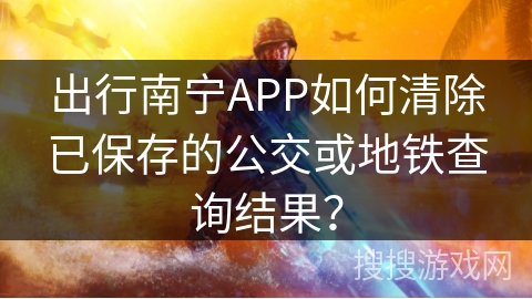 出行南宁APP如何清除已保存的公交或地铁查询结果？