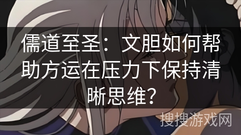 儒道至圣：文胆如何帮助方运在压力下保持清晰思维？