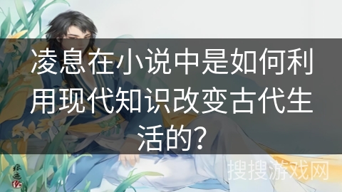 凌息在小说中是如何利用现代知识改变古代生活的？