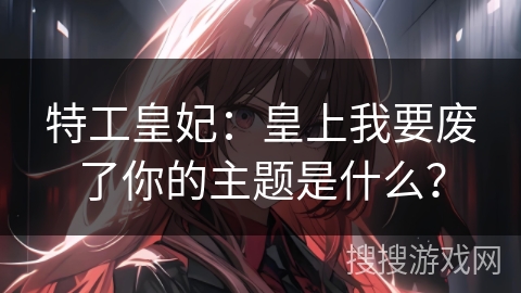 特工皇妃：皇上我要废了你的主题是什么？