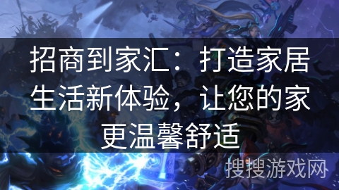 招商到家汇：打造家居生活新体验，让您的家更温馨舒适
