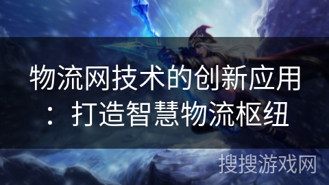 物流网技术的创新应用：打造智慧物流枢纽