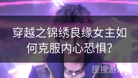 穿越之锦绣良缘女主如何克服内心恐惧？