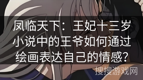 凤临天下：王妃十三岁小说中的王爷如何通过绘画表达自己的情感？