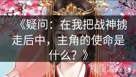 《疑问：在我把战神掳走后中，主角的使命是什么？》