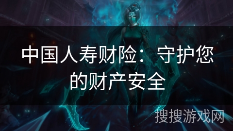 中国人寿财险：守护您的财产安全