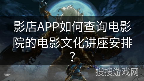 影店APP如何查询电影院的电影文化讲座安排？