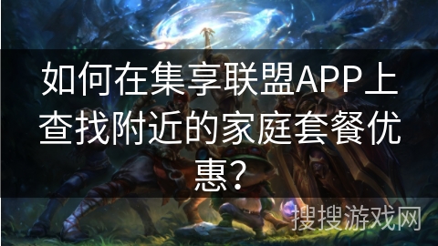 如何在集享联盟APP上查找附近的家庭套餐优惠？