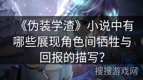 《伪装学渣》小说中有哪些展现角色间牺牲与回报的描写？