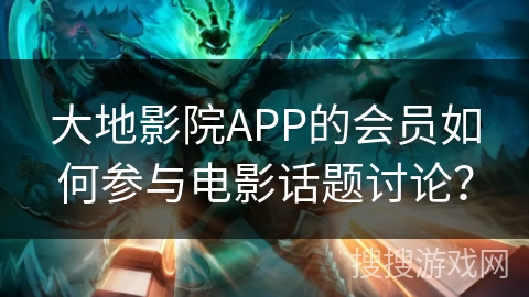 大地影院APP的会员如何参与电影话题讨论？