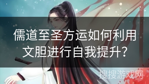 儒道至圣方运如何利用文胆进行自我提升？