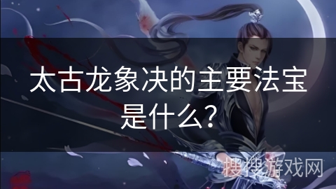 太古龙象决的主要法宝是什么？
