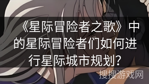 《星际冒险者之歌》中的星际冒险者们如何进行星际城市规划？