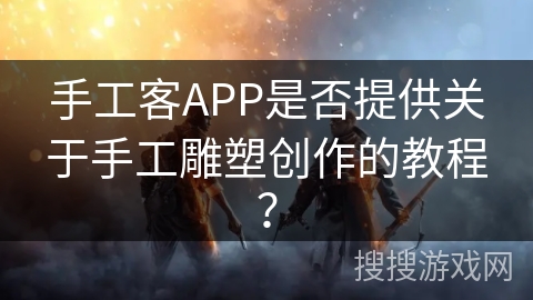 手工客APP是否提供关于手工雕塑创作的教程？
