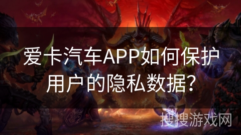 爱卡汽车APP如何保护用户的隐私数据？