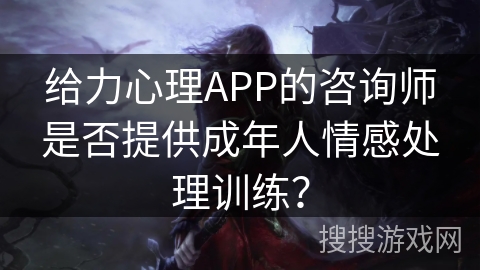 给力心理APP的咨询师是否提供成年人情感处理训练？