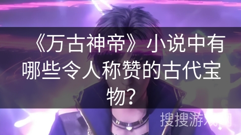 《万古神帝》小说中有哪些令人称赞的古代宝物？