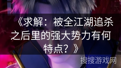 《求解：被全江湖追杀之后里的强大势力有何特点？》