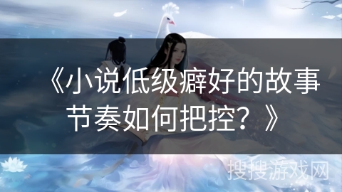 《小说低级癖好的故事节奏如何把控？》