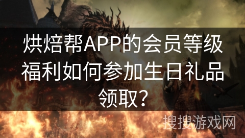 烘焙帮APP的会员等级福利如何参加生日礼品领取？
