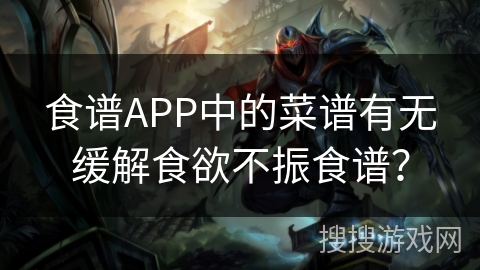 食谱APP中的菜谱有无缓解食欲不振食谱？