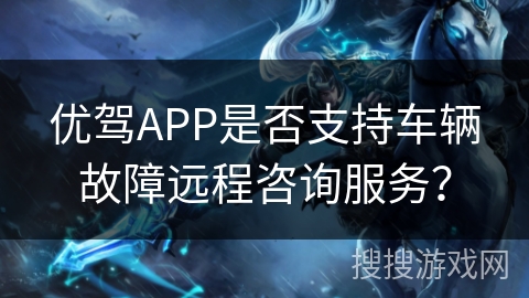 优驾APP是否支持车辆故障远程咨询服务？