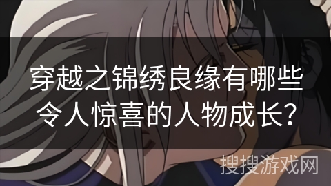 穿越之锦绣良缘有哪些令人惊喜的人物成长？